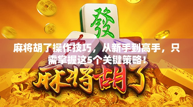 麻将胡了操作技巧，从新手到高手，只需掌握这5个关键策略！