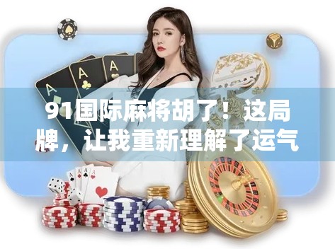 91国际麻将胡了！这局牌，让我重新理解了运气和策略的博弈