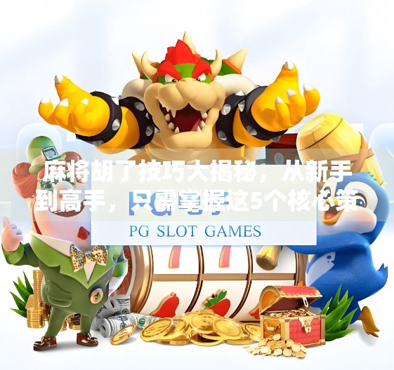 麻将胡了技巧大揭秘，从新手到高手，只需掌握这5个核心策略！