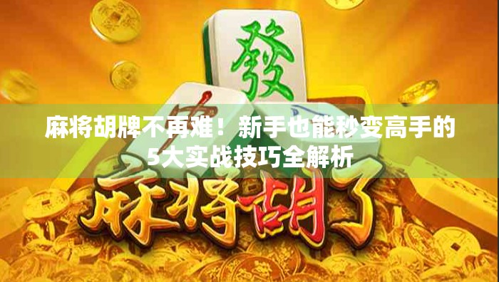 麻将胡牌不再难！新手也能秒变高手的5大实战技巧全解析