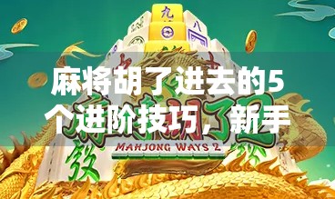 麻将胡了进去的5个进阶技巧，新手也能秒变老手！