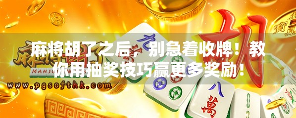 麻将胡了之后，别急着收牌！教你用抽奖技巧赢更多奖励！