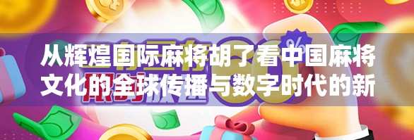 从辉煌国际麻将胡了看中国麻将文化的全球传播与数字时代的新可能