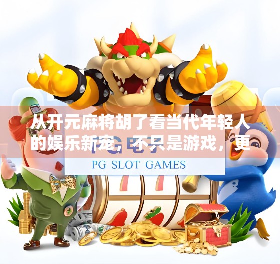 从开元麻将胡了看当代年轻人的娱乐新宠，不只是游戏，更是社交与文化的融合