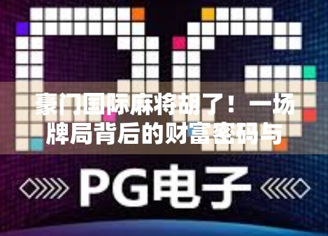 豪门国际麻将胡了!一场牌局背后的财富密码与人性博弈 豪门国际麻将胡了!一场牌局背后的财富密码与人性博弈