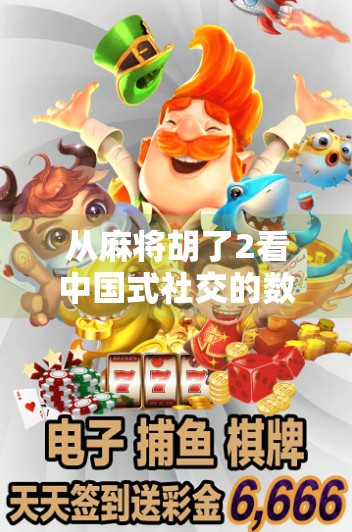 从麻将胡了2看中国式社交的数字进化，游戏不只是娱乐，更是情感连接的载体