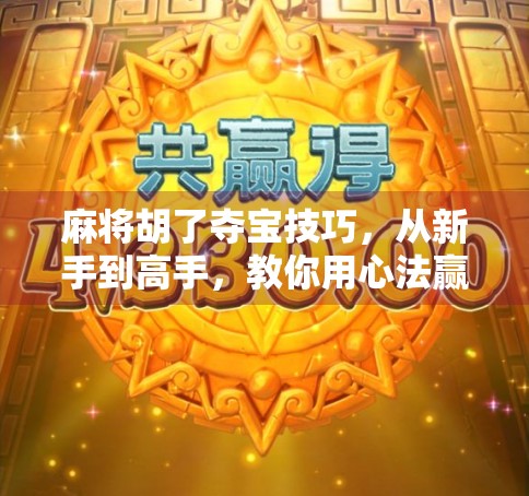 麻将胡了夺宝技巧，从新手到高手，教你用心法赢在牌桌之上！