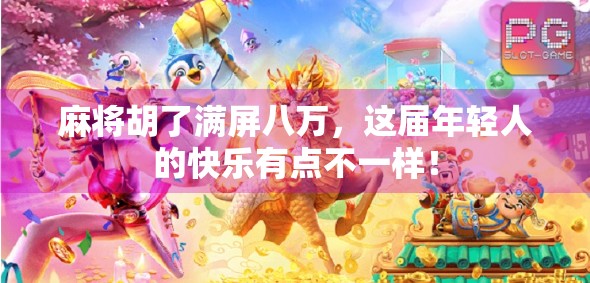 麻将胡了满屏八万,这届年轻人的快乐有点不一样! 麻将胡了满屏八万,这届年轻人的快乐有点不一样!