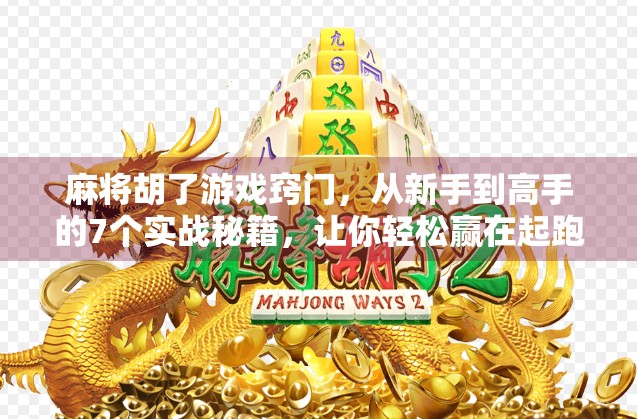 麻将胡了游戏窍门，从新手到高手的7个实战秘籍，让你轻松赢在起跑线！