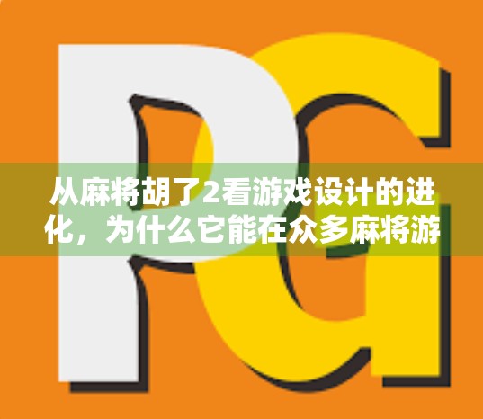 从麻将胡了2看游戏设计的进化，为什么它能在众多麻将游戏中脱颖而出？