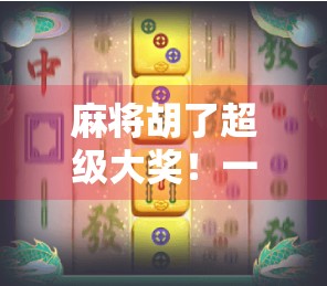 麻将胡了超级大奖！一场小牌局背后的财富密码与人生启示