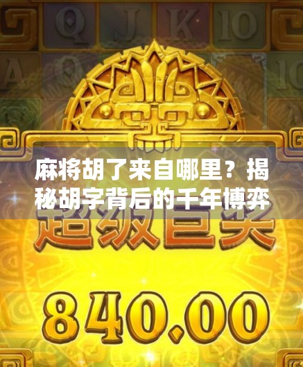 麻将胡了来自哪里？揭秘胡字背后的千年博弈文化密码