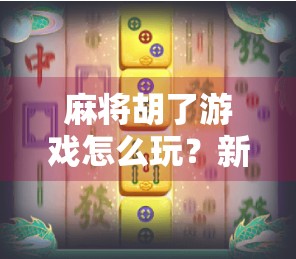 麻将胡了游戏怎么玩？新手入门指南+实战技巧全解析！