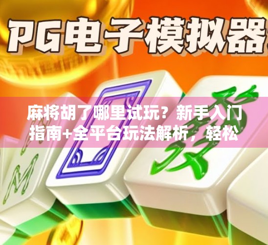 麻将胡了哪里试玩？新手入门指南+全平台玩法解析，轻松上手不踩坑！