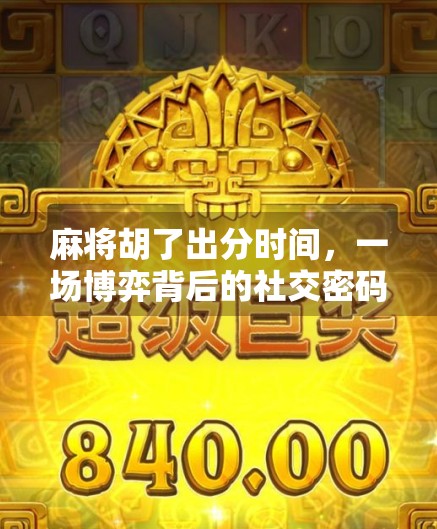 麻将胡了出分时间，一场博弈背后的社交密码与心理博弈