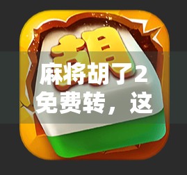 麻将胡了2免费转，这波操作到底值不值得？新手老手都该看看！