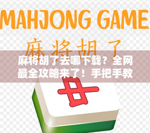 麻将胡了去哪下载？全网最全攻略来了！手把手教你玩转这款国民级休闲游戏
