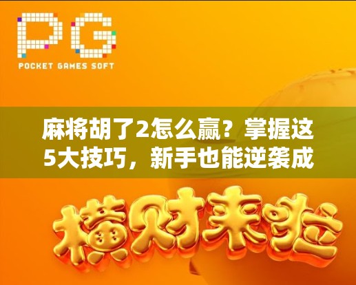麻将胡了2怎么赢？掌握这5大技巧，新手也能逆袭成高手！