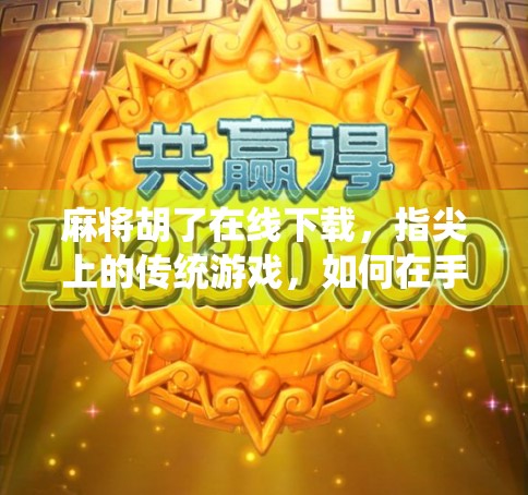 麻将胡了在线下载，指尖上的传统游戏，如何在手机上重燃热情？