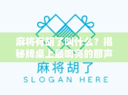 麻将有胡了叫什么？揭秘牌桌上最响亮的那声胡！