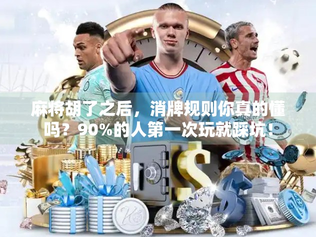 麻将胡了之后，消牌规则你真的懂吗？90%的人第一次玩就踩坑！