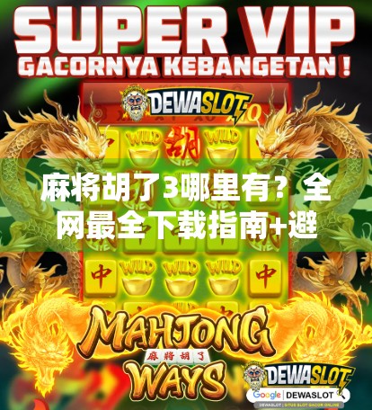 麻将胡了3哪里有？全网最全下载指南+避坑提醒，新手必看！