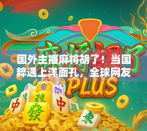 国外主播麻将胡了！当国粹遇上洋面孔，全球网友集体破防，这波文化输出太硬核！