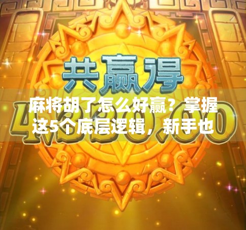 麻将胡了怎么好赢？掌握这5个底层逻辑，新手也能变老手！