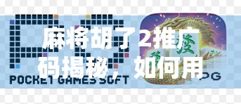 麻将胡了2推广码揭秘，如何用一张码，解锁你的牌桌人生？