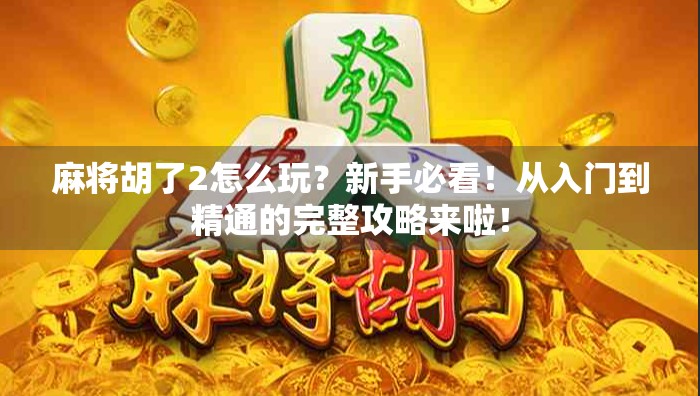 麻将胡了2怎么玩？新手必看！从入门到精通的完整攻略来啦！
