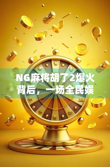 NG麻将胡了2爆火背后，一场全民娱乐狂欢的社交密码