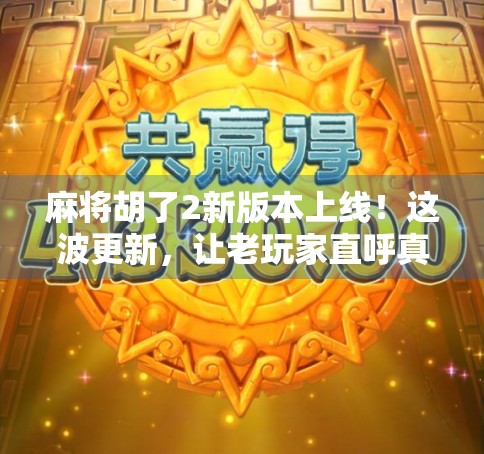 麻将胡了2新版本上线！这波更新，让老玩家直呼真香！