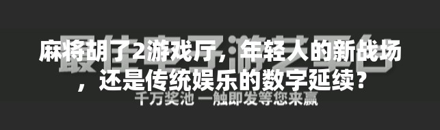 麻将胡了2游戏厅，年轻人的新战场，还是传统娱乐的数字延续？