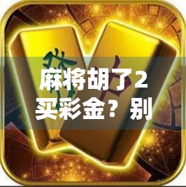 麻将胡了2买彩金？别被彩金忽悠了！这背后藏着多少套路？