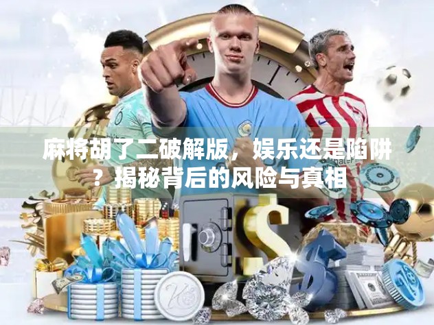 麻将胡了二破解版，娱乐还是陷阱？揭秘背后的风险与真相