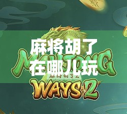 麻将胡了在哪儿玩？从线下茶馆到线上平台，一文带你解锁全民娱乐新玩法！