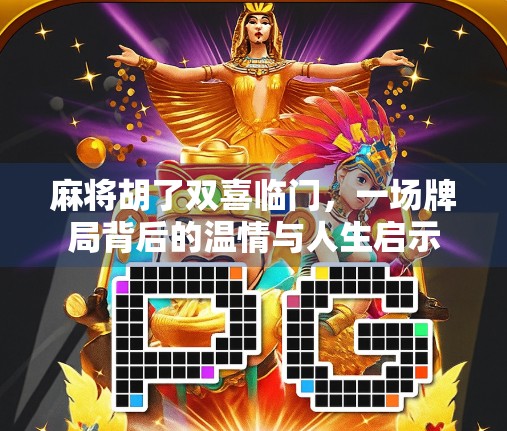 麻将胡了双喜临门，一场牌局背后的温情与人生启示