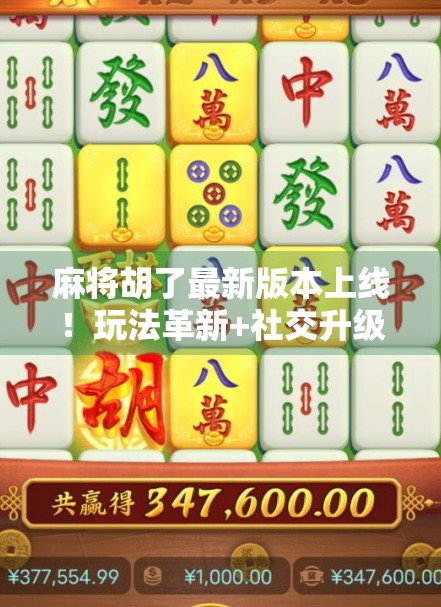 麻将胡了最新版本上线！玩法革新+社交升级，你还在用老版本？