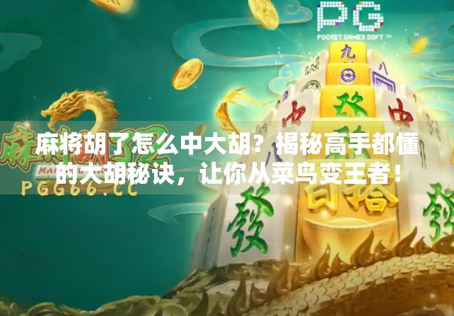 麻将胡了怎么中大胡？揭秘高手都懂的大胡秘诀，让你从菜鸟变王者！