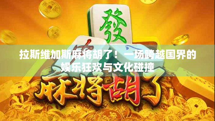 拉斯维加斯麻将胡了！一场跨越国界的娱乐狂欢与文化碰撞