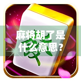 麻将胡了是什么意思？从入门到精通，一文讲清你不知道的麻将文化密码！
