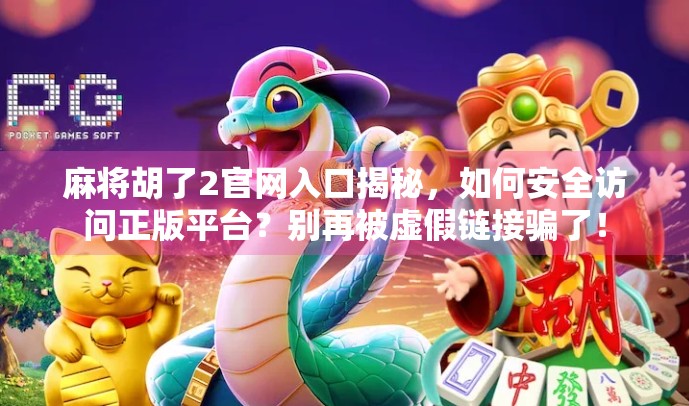 麻将胡了2官网入口揭秘，如何安全访问正版平台？别再被虚假链接骗了！
