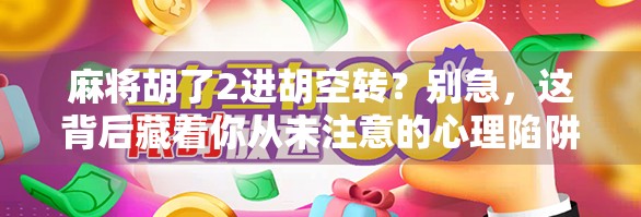 麻将胡了2进胡空转？别急，这背后藏着你从未注意的心理陷阱！