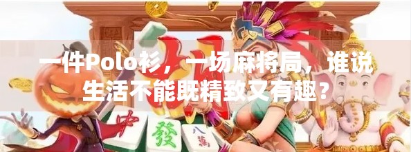 一件Polo衫，一场麻将局，谁说生活不能既精致又有趣？