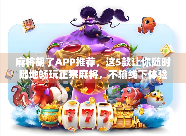 麻将胡了APP推荐，这5款让你随时随地畅玩正宗麻将，不输线下体验！