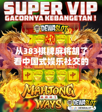 从383棋牌麻将胡了看中国式娱乐社交的崛起与隐忧