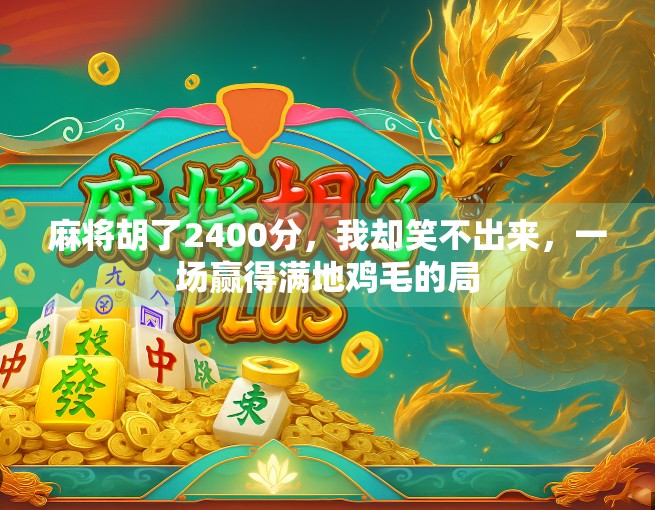 麻将胡了2400分，我却笑不出来，一场赢得满地鸡毛的局