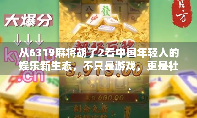 从6319麻将胡了2看中国年轻人的娱乐新生态，不只是游戏，更是社交与情绪出口