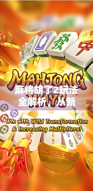 麻将胡了2玩法全解析，从新手入门到高手进阶，轻松掌握这款国民级休闲游戏！