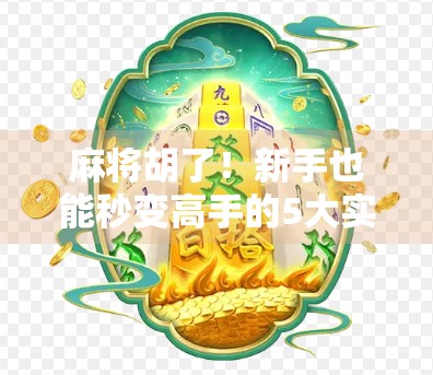 麻将胡了！新手也能秒变高手的5大实战攻略，看完直接开挂！